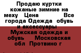 Продаю куртки кожаные зимние на меху › Цена ­ 14 000 - Все города Одежда, обувь и аксессуары » Мужская одежда и обувь   . Московская обл.,Протвино г.